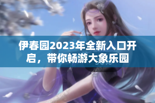 伊春园2023年全新入口开启，带你畅游大象乐园