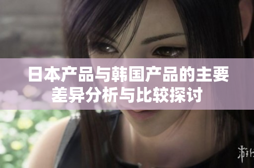 日本产品与韩国产品的主要差异分析与比较探讨