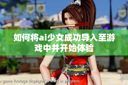 如何将ai少女成功导入至游戏中并开始体验