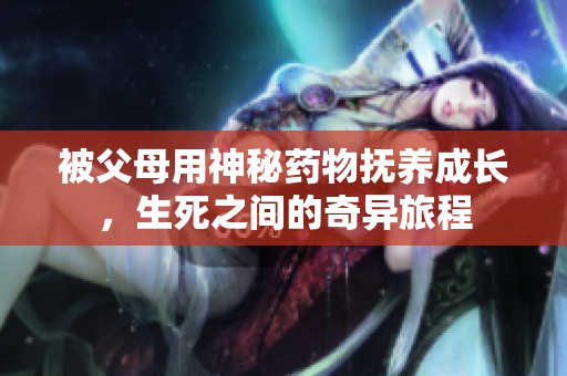 被父母用神秘药物抚养成长，生死之间的奇异旅程