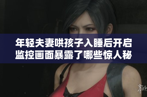 年轻夫妻哄孩子入睡后开启监控画面暴露了哪些惊人秘密