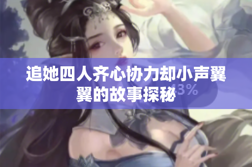 追她四人齐心协力却小声翼翼的故事探秘