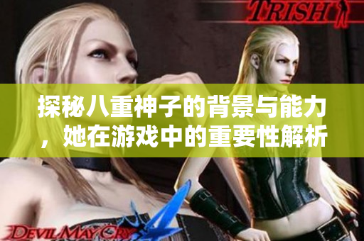 探秘八重神子的背景与能力，她在游戏中的重要性解析