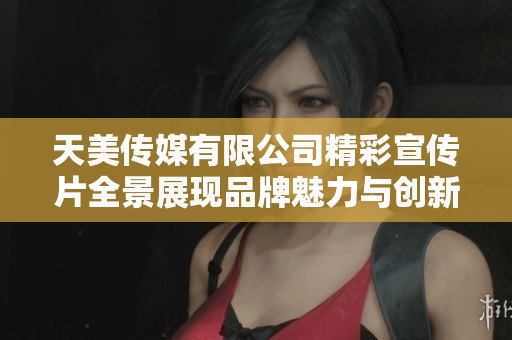 天美传媒有限公司精彩宣传片全景展现品牌魅力与创新精神