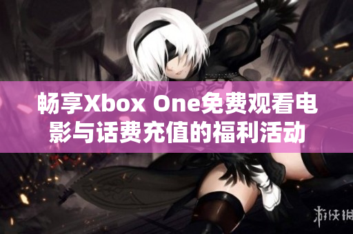 畅享Xbox One免费观看电影与话费充值的福利活动
