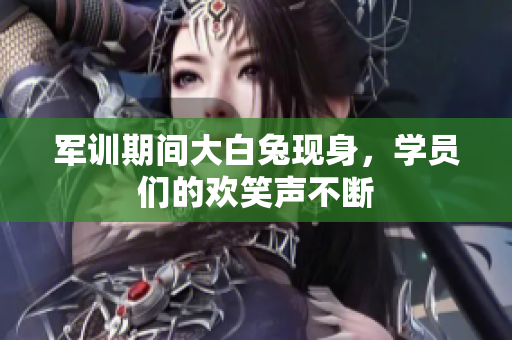 军训期间大白兔现身，学员们的欢笑声不断