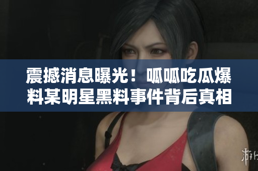 震撼消息曝光！呱呱吃瓜爆料某明星黑料事件背后真相揭秘