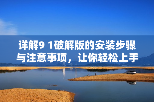 详解9 1破解版的安装步骤与注意事项，让你轻松上手使用