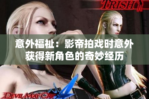 意外福祉：影帝拍戏时意外获得新角色的奇妙经历