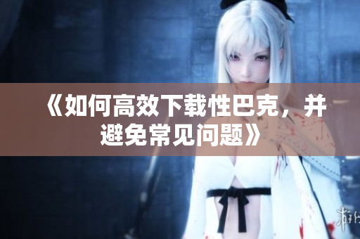 《如何高效下载性巴克，并避免常见问题》