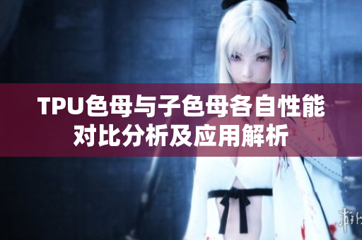TPU色母与子色母各自性能对比分析及应用解析