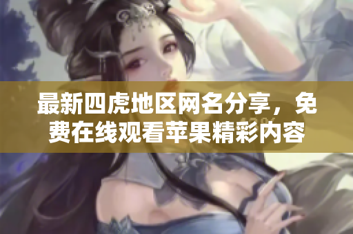 最新四虎地区网名分享，免费在线观看苹果精彩内容