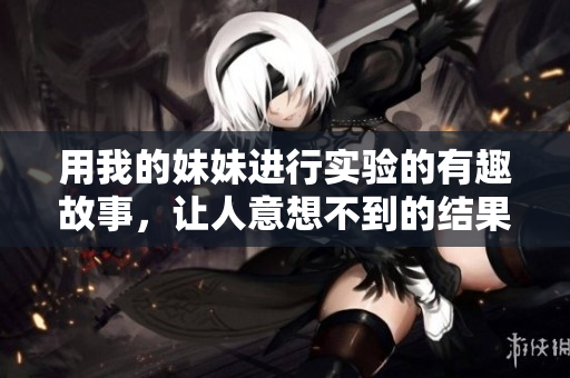 用我的妹妹进行实验的有趣故事，让人意想不到的结果