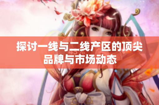 探讨一线与二线产区的顶尖品牌与市场动态