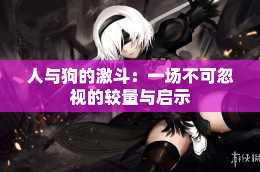 人与狗的激斗：一场不可忽视的较量与启示