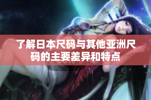 了解日本尺码与其他亚洲尺码的主要差异和特点