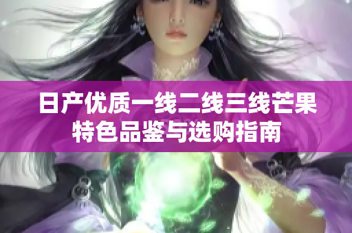 日产优质一线二线三线芒果特色品鉴与选购指南
