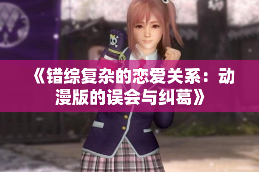 《错综复杂的恋爱关系：动漫版的误会与纠葛》