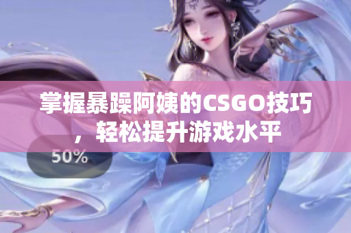 掌握暴躁阿姨的CSGO技巧，轻松提升游戏水平