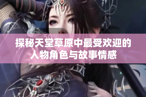 探秘天堂草原中最受欢迎的人物角色与故事情感