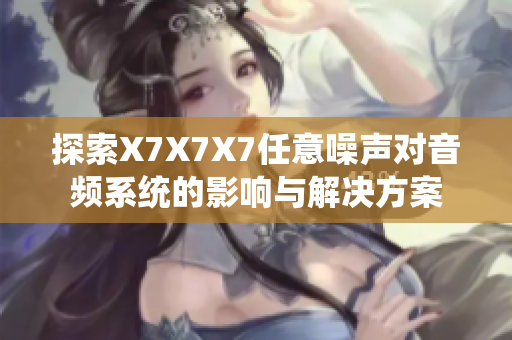 探索X7X7X7任意噪声对音频系统的影响与解决方案