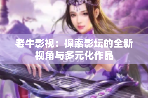 老牛影视：探索影坛的全新视角与多元化作品