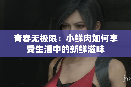 青春无极限：小鲜肉如何享受生活中的新鲜滋味