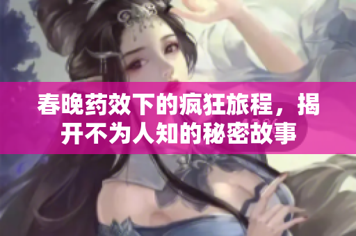 春晚药效下的疯狂旅程，揭开不为人知的秘密故事
