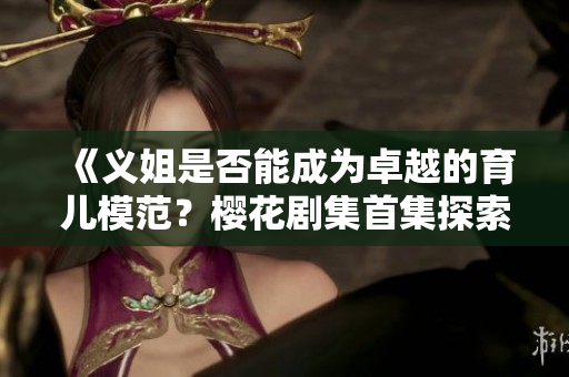 《义姐是否能成为卓越的育儿模范？樱花剧集首集探索》