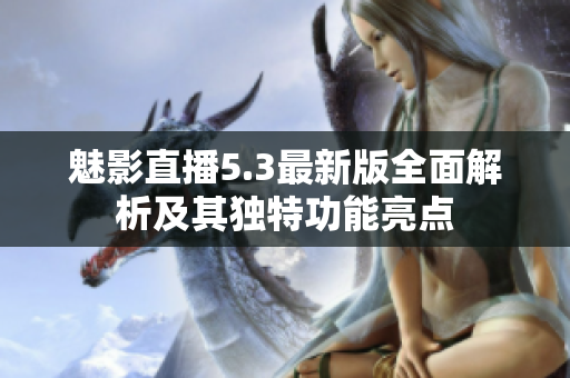 魅影直播5.3最新版全面解析及其独特功能亮点