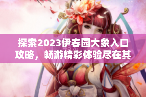 探索2023伊春园大象入口攻略，畅游精彩体验尽在其中