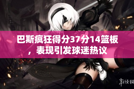 巴斯疯狂得分37分14篮板，表现引发球迷热议