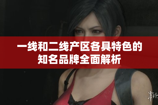 一线和二线产区各具特色的知名品牌全面解析