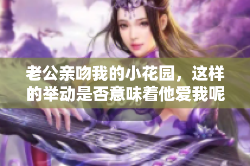 老公亲吻我的小花园，这样的举动是否意味着他爱我呢