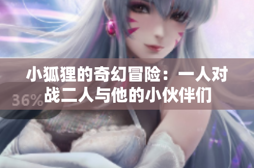 小狐狸的奇幻冒险：一人对战二人与他的小伙伴们