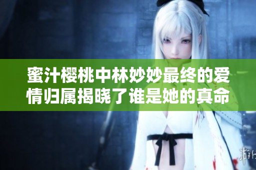 蜜汁樱桃中林妙妙最终的爱情归属揭晓了谁是她的真命天子