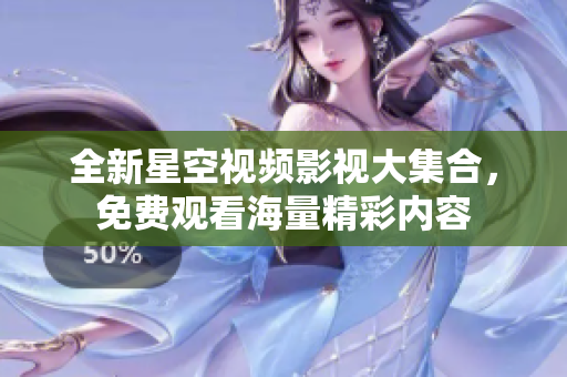 全新星空视频影视大集合，免费观看海量精彩内容