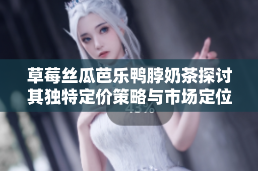 草莓丝瓜芭乐鸭脖奶茶探讨其独特定价策略与市场定位分析