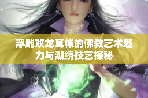 浮雕双龙耳帐的佛教艺术魅力与潮绣技艺探秘