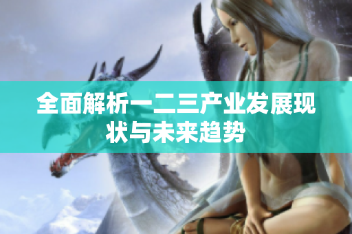 全面解析一二三产业发展现状与未来趋势