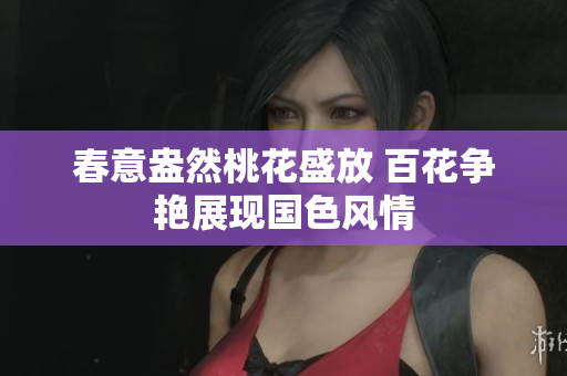 春意盎然桃花盛放 百花争艳展现国色风情