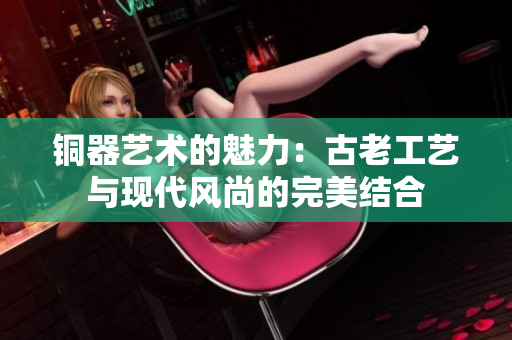 铜器艺术的魅力：古老工艺与现代风尚的完美结合
