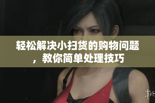 轻松解决小扫货的购物问题，教你简单处理技巧