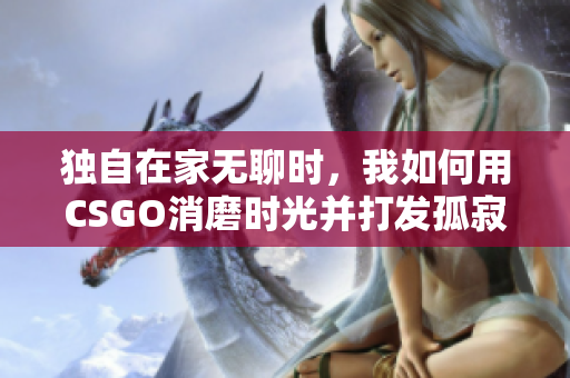 独自在家无聊时，我如何用CSGO消磨时光并打发孤寂
