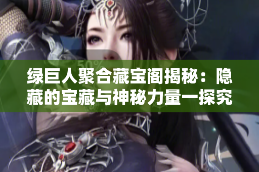 绿巨人聚合藏宝阁揭秘：隐藏的宝藏与神秘力量一探究竟