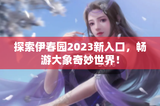 探索伊春园2023新入口，畅游大象奇妙世界！