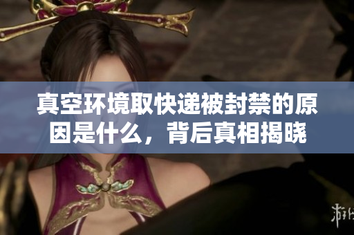 真空环境取快递被封禁的原因是什么，背后真相揭晓