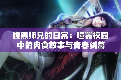 腹黑师兄的日常：喧嚣校园中的肉食故事与青春纠葛