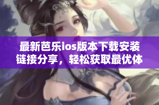 最新芭乐ios版本下载安装链接分享，轻松获取最优体验