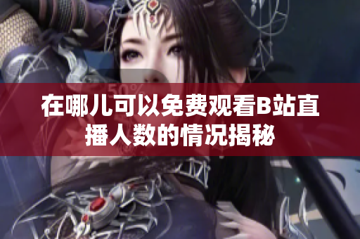 在哪儿可以免费观看B站直播人数的情况揭秘